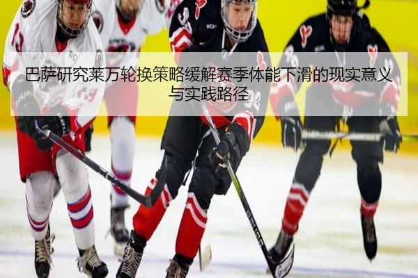巴萨研究莱万轮换策略缓解赛季体能下滑的现实意义与实践路径
