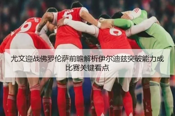 尤文迎战佛罗伦萨前瞻解析伊尔迪兹突破能力成比赛关键看点
