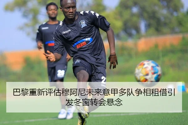 巴黎重新评估穆阿尼未来意甲多队争相租借引发冬窗转会悬念