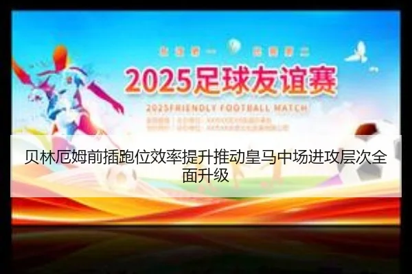 贝林厄姆前插跑位效率提升推动皇马中场进攻层次全面升级
